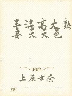 丰满高大熟妇人妻 天天色