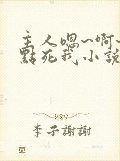 主人嗯~啊~快点死我小说