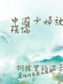 中国少妇被黑人强伦