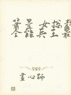 萧晨 女总裁的全能兵王最新更新