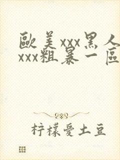 欧美xxx黑人xxx粗暴一区