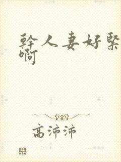 干人妻好紧好爽啊