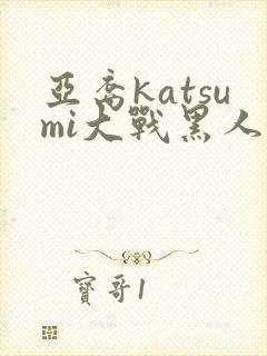 亚裔katsumi大战黑人