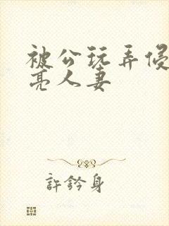 被公玩弄侵犯漂亮人妻