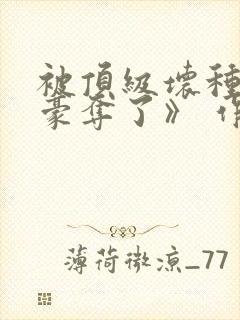 被顶级坏种强取豪夺了》 作者:林听成