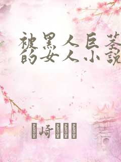 被黑人巨茎顶哭的女人小说