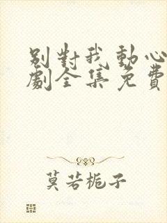 别对我动心电视剧全集免费11