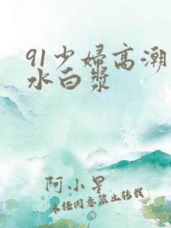 91少妇高潮喷水白浆