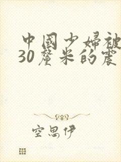 中国少妇被黑人30厘米的震撼