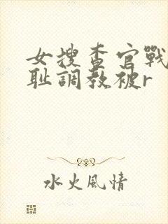 女搜查官战败羞耻调教被r