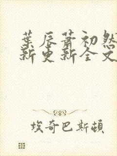 叶辰萧初然最快新更新全文免费