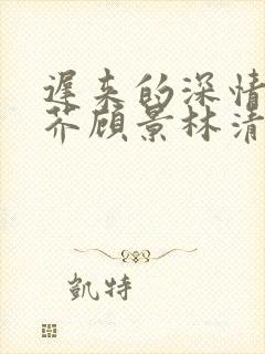 迟来的深情如草芥顾景林清雪
