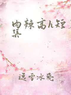 肉辣高h短篇合集