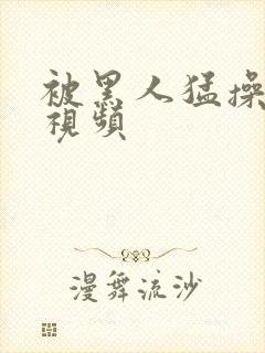 被黑人猛操白人视频