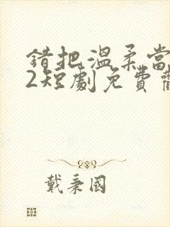 错把温柔当情深2短剧免费观看