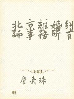 北京离婚纠纷律师事务所有名的