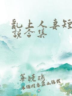 乱上人妻短篇小说合集