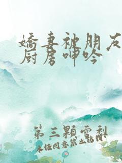 娇妻被朋友按在厨房呻吟