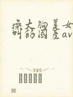 操大胸美女嗷嗷叫的国产av