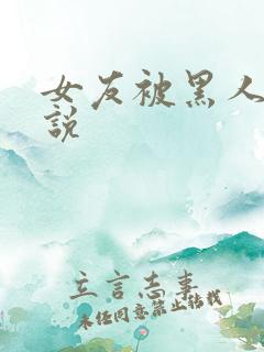 女友被黑人干小说