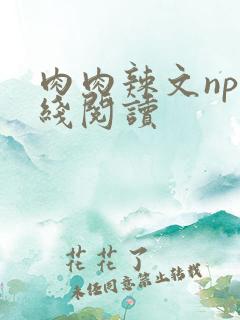 肉肉辣文np在线阅读