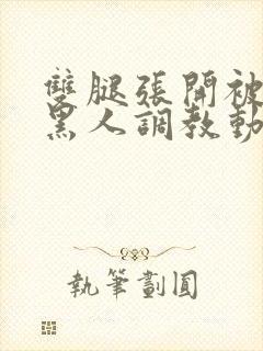 双腿张开被9个黑人调教动图