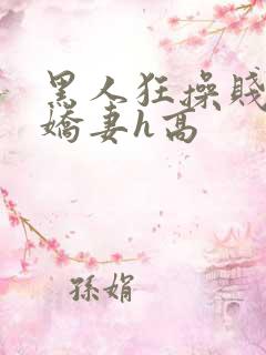 黑人狂操贱嫩小娇妻h高