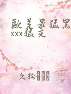 欧美最猛黑人xxxx猛交