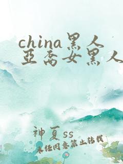 china黑人亚裔女黑人双入亚洲人黑人与
