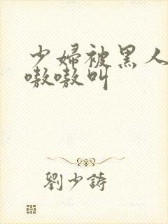 少妇被黑人干的嗷嗷叫