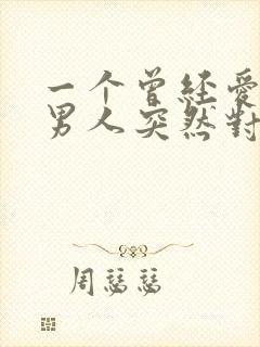 一个曾经爱你的男人突然对你很冷落