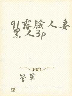 91露脸人妻与黑人3p