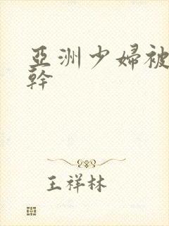 亚洲少妇被黑人干