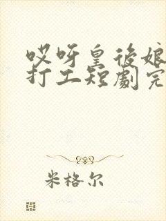 哎呀皇后娘娘来打工短剧完整版