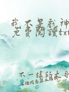 我不是戏神小说免费阅读txt下载