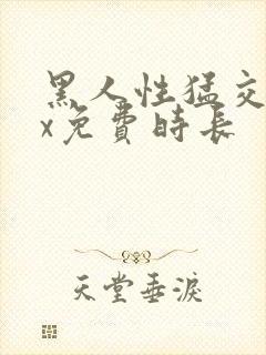 黑人性猛交xxx免费时长