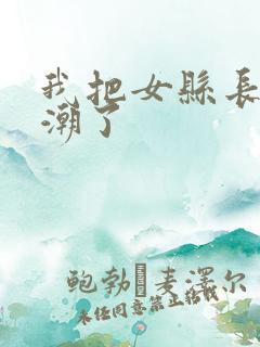 我把女县长弄高潮了