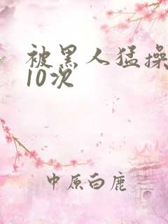 被黑人猛操高潮10次