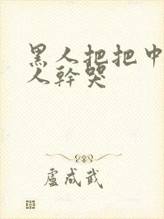 黑人把把中国女人干哭