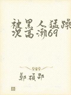 被黑人猛躁4o次高潮69