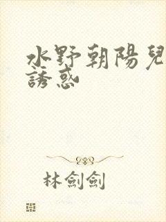 水野朝阳儿媳的诱惑