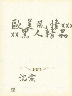 欧美风情xxxxx黑人精品
