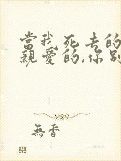 当我死去的时候亲爱的,你别为我唱悲伤的歌