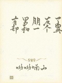 有男朋友了自己却和一个异性聊暧昧