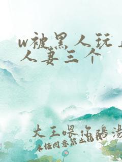 w被黑人玩弄的人妻三个