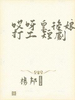 哎呀皇后娘娘来打工 短剧