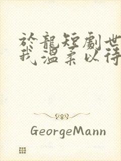 于龙短剧世界对我温柔以待