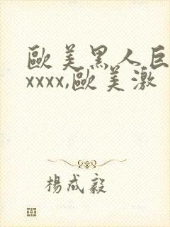 欧美黑人巨大xxxxx,欧美激