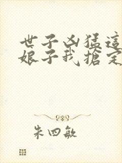 世子凶猛这个小娘子我抢定了 短剧