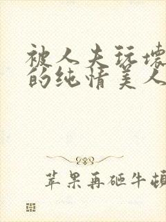 被人夫玩坏嫩批的纯情美人(双性